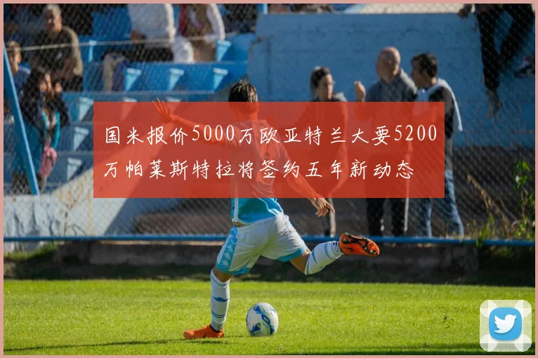 国米报价5000万欧亚特兰大要5200万帕莱斯特拉将签约五年新动态
